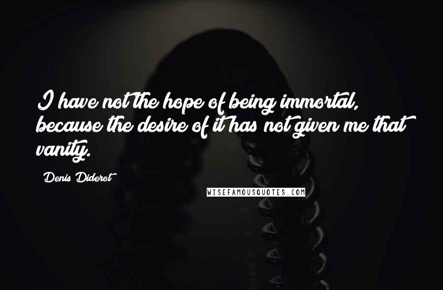 Denis Diderot Quotes: I have not the hope of being immortal, because the desire of it has not given me that vanity.