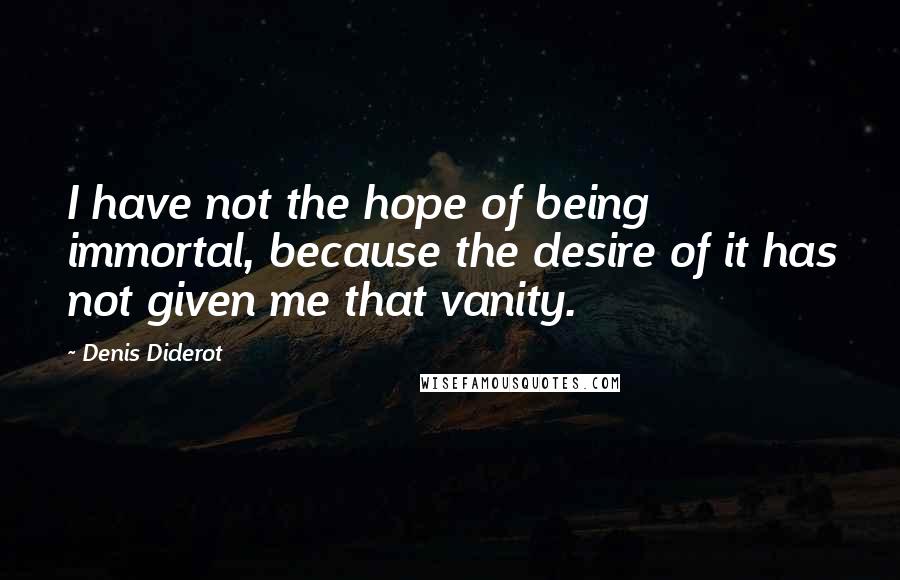 Denis Diderot Quotes: I have not the hope of being immortal, because the desire of it has not given me that vanity.