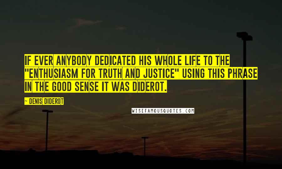 Denis Diderot Quotes: If ever anybody dedicated his whole life to the "enthusiasm for truth and justice" using this phrase in the good sense it was Diderot.