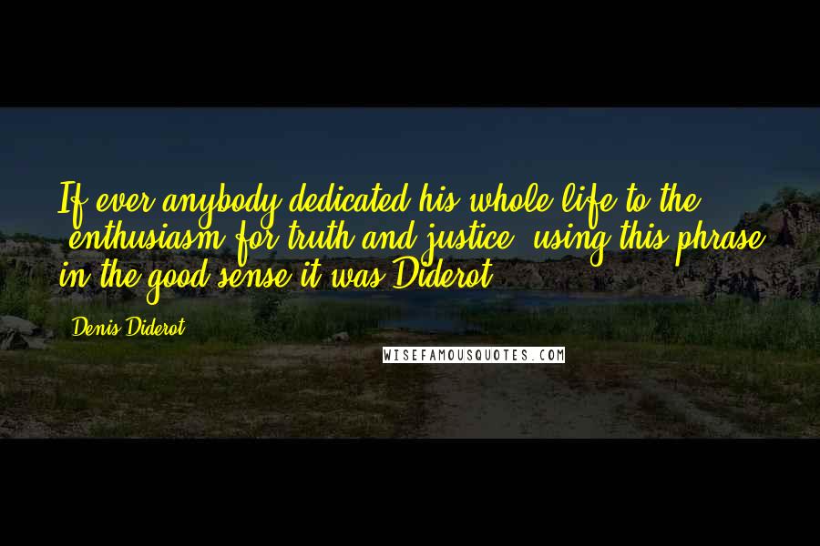 Denis Diderot Quotes: If ever anybody dedicated his whole life to the "enthusiasm for truth and justice" using this phrase in the good sense it was Diderot.