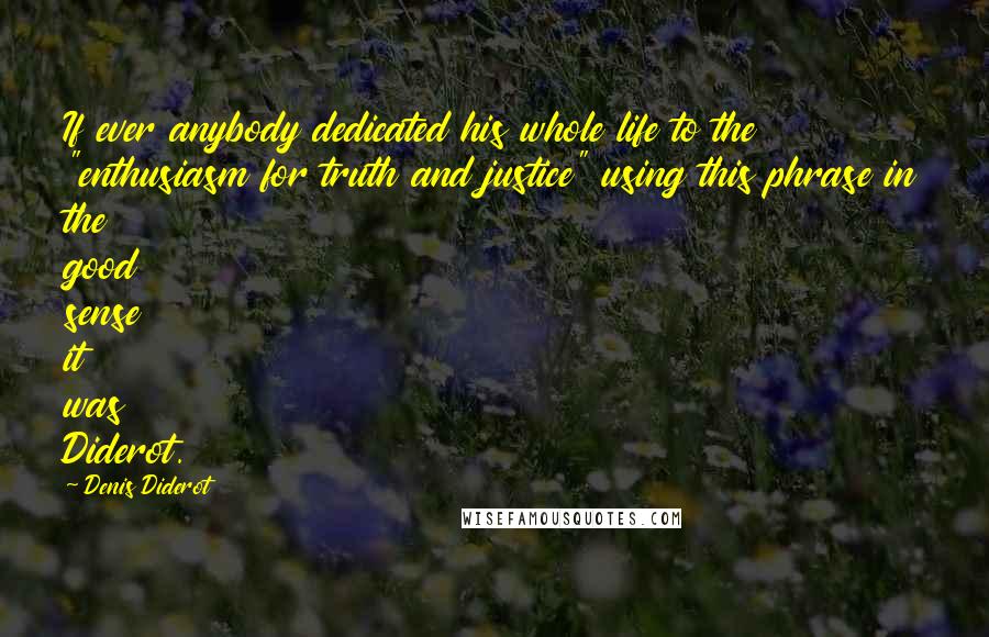 Denis Diderot Quotes: If ever anybody dedicated his whole life to the "enthusiasm for truth and justice" using this phrase in the good sense it was Diderot.