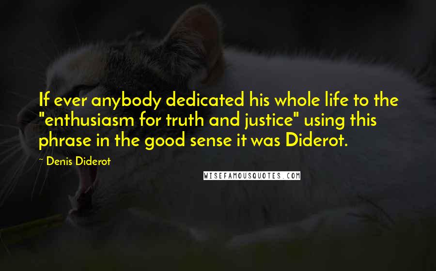 Denis Diderot Quotes: If ever anybody dedicated his whole life to the "enthusiasm for truth and justice" using this phrase in the good sense it was Diderot.