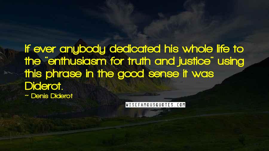 Denis Diderot Quotes: If ever anybody dedicated his whole life to the "enthusiasm for truth and justice" using this phrase in the good sense it was Diderot.