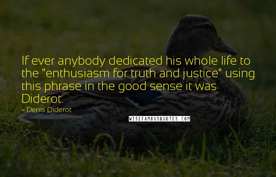 Denis Diderot Quotes: If ever anybody dedicated his whole life to the "enthusiasm for truth and justice" using this phrase in the good sense it was Diderot.