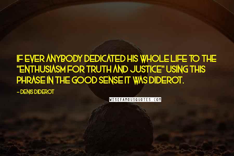 Denis Diderot Quotes: If ever anybody dedicated his whole life to the "enthusiasm for truth and justice" using this phrase in the good sense it was Diderot.