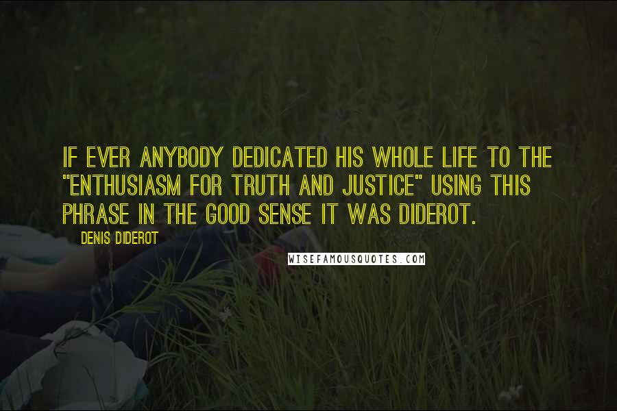 Denis Diderot Quotes: If ever anybody dedicated his whole life to the "enthusiasm for truth and justice" using this phrase in the good sense it was Diderot.