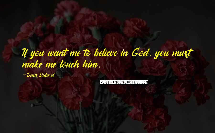 Denis Diderot Quotes: If you want me to believe in God, you must make me touch him.