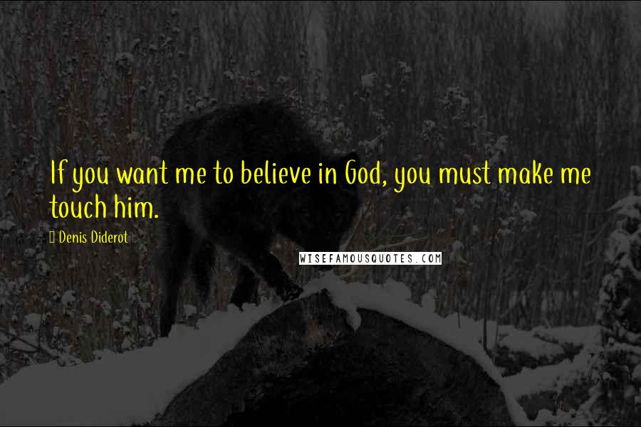 Denis Diderot Quotes: If you want me to believe in God, you must make me touch him.