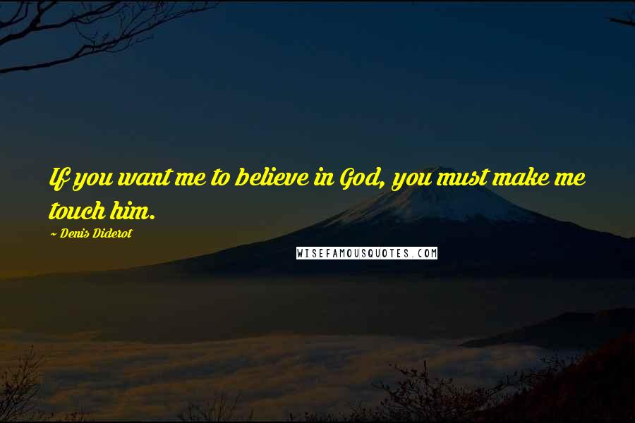 Denis Diderot Quotes: If you want me to believe in God, you must make me touch him.