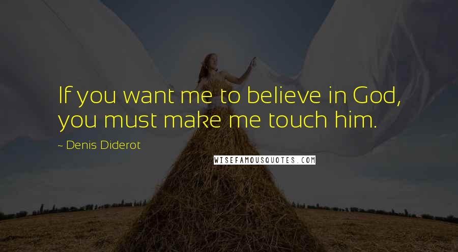 Denis Diderot Quotes: If you want me to believe in God, you must make me touch him.