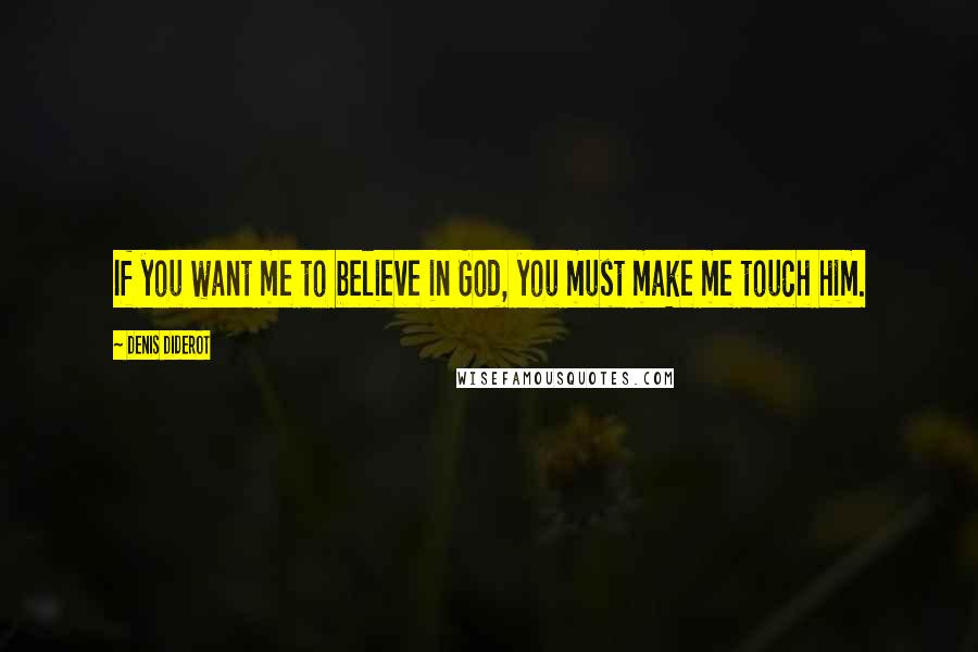 Denis Diderot Quotes: If you want me to believe in God, you must make me touch him.