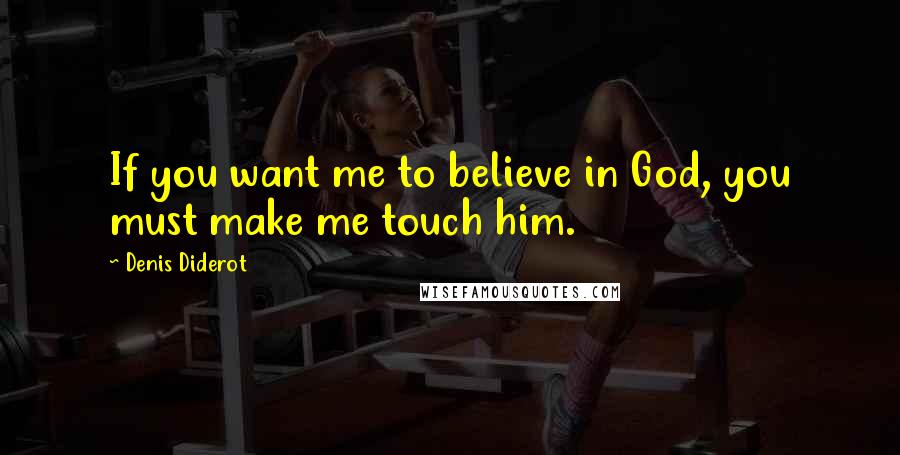 Denis Diderot Quotes: If you want me to believe in God, you must make me touch him.