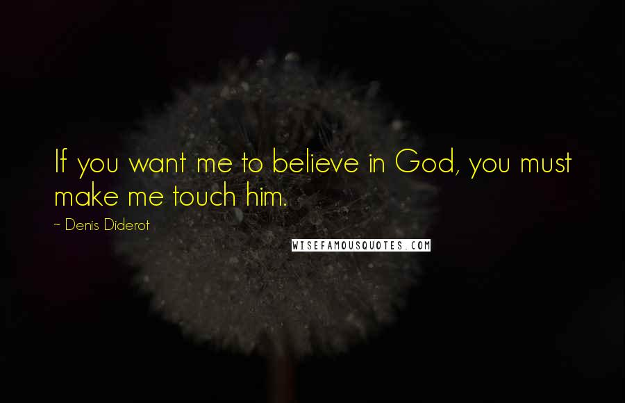 Denis Diderot Quotes: If you want me to believe in God, you must make me touch him.