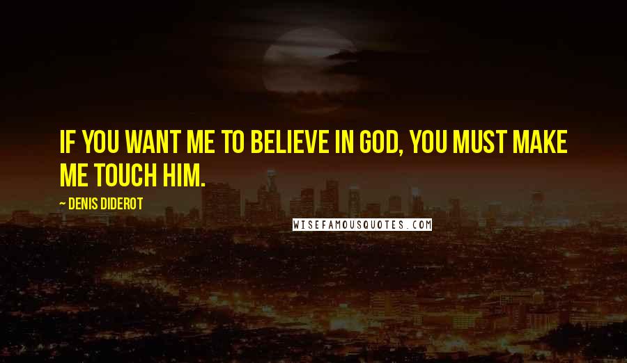 Denis Diderot Quotes: If you want me to believe in God, you must make me touch him.