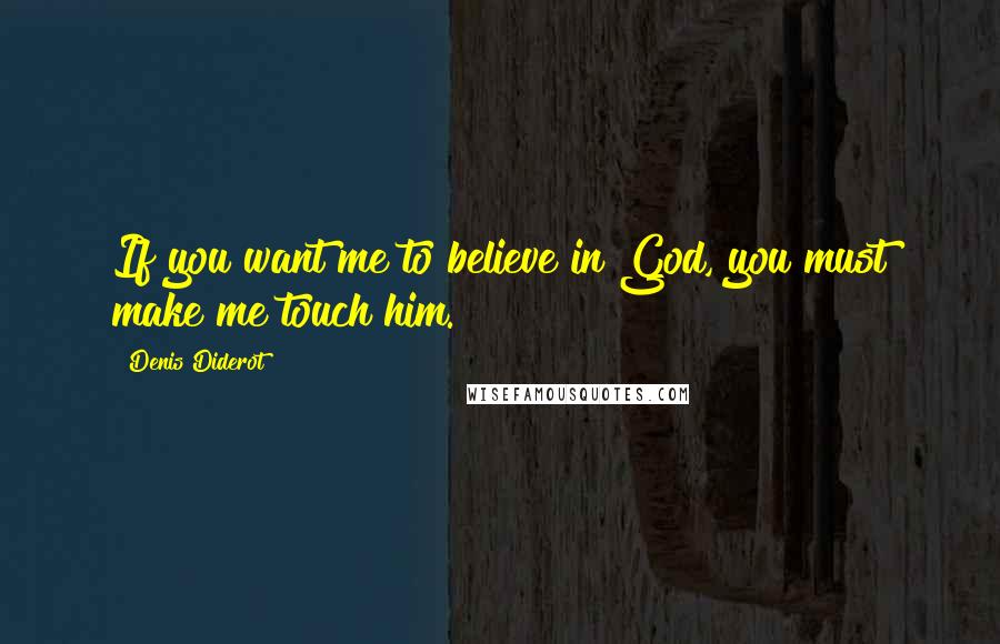 Denis Diderot Quotes: If you want me to believe in God, you must make me touch him.