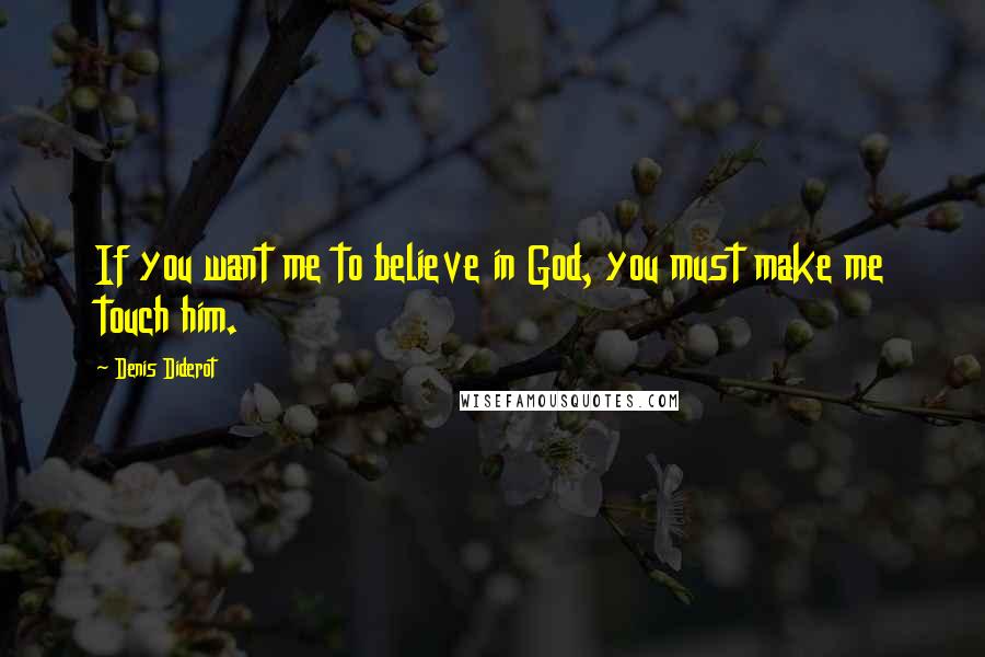Denis Diderot Quotes: If you want me to believe in God, you must make me touch him.