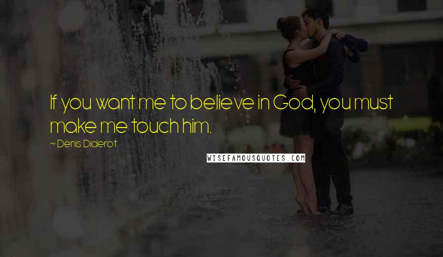 Denis Diderot Quotes: If you want me to believe in God, you must make me touch him.