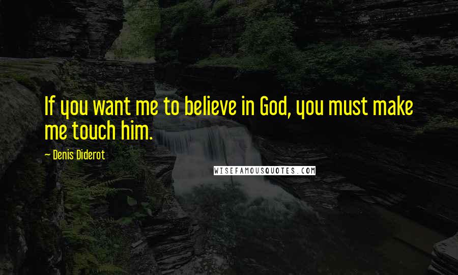 Denis Diderot Quotes: If you want me to believe in God, you must make me touch him.