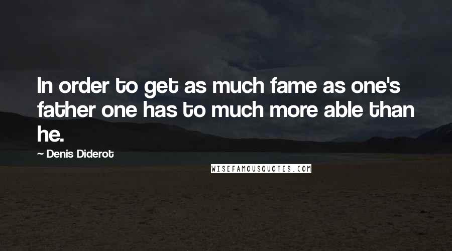 Denis Diderot Quotes: In order to get as much fame as one's father one has to much more able than he.