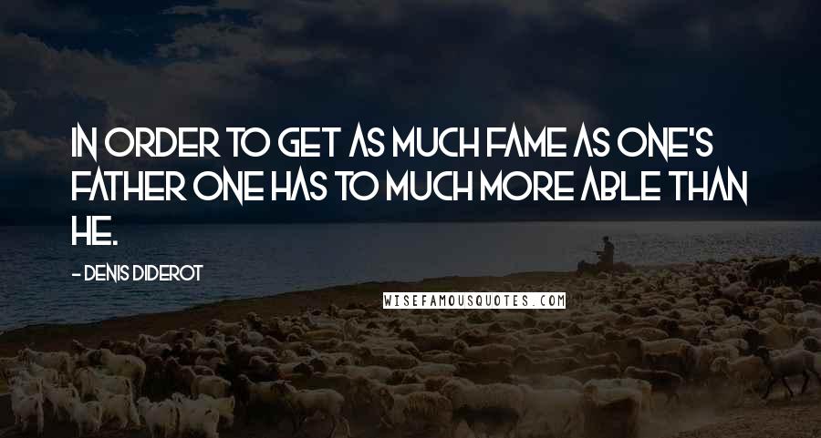 Denis Diderot Quotes: In order to get as much fame as one's father one has to much more able than he.