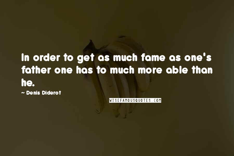 Denis Diderot Quotes: In order to get as much fame as one's father one has to much more able than he.