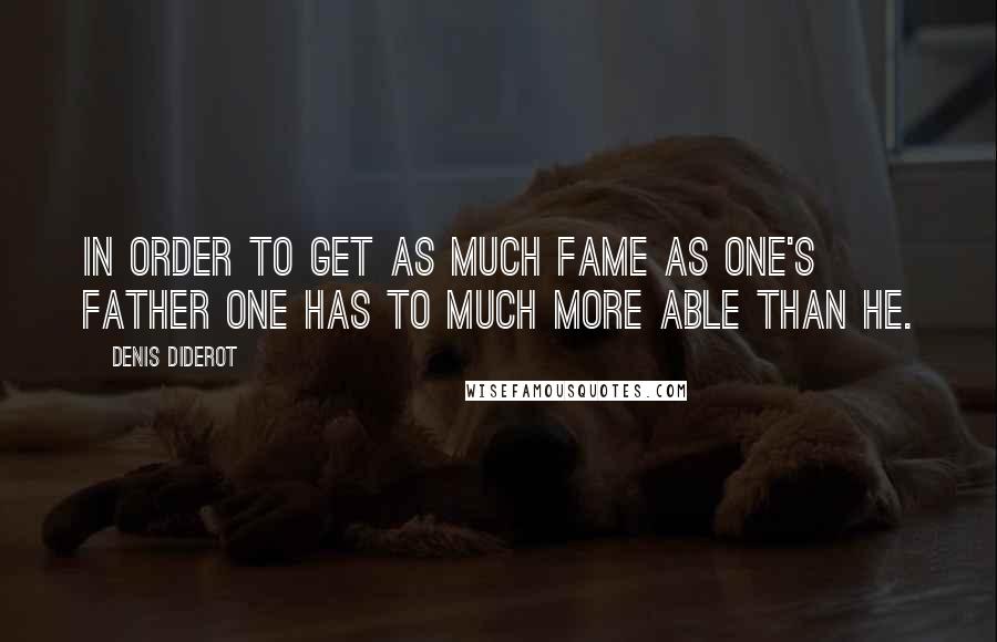 Denis Diderot Quotes: In order to get as much fame as one's father one has to much more able than he.