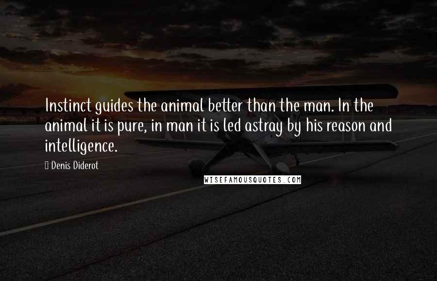 Denis Diderot Quotes: Instinct guides the animal better than the man. In the animal it is pure, in man it is led astray by his reason and intelligence.