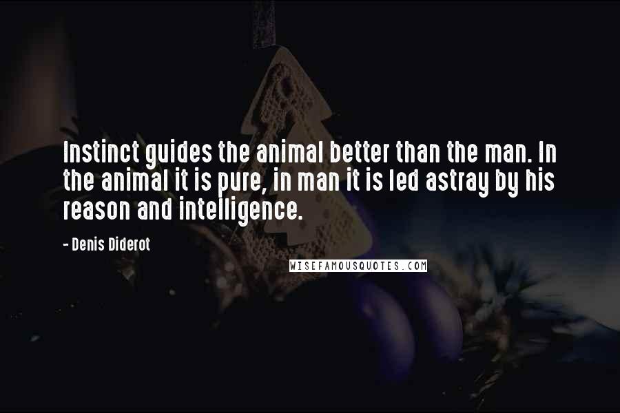 Denis Diderot Quotes: Instinct guides the animal better than the man. In the animal it is pure, in man it is led astray by his reason and intelligence.