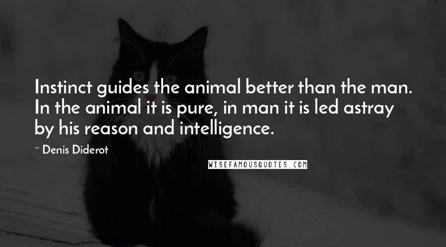 Denis Diderot Quotes: Instinct guides the animal better than the man. In the animal it is pure, in man it is led astray by his reason and intelligence.