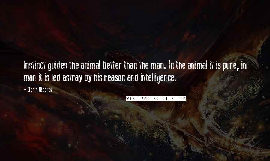 Denis Diderot Quotes: Instinct guides the animal better than the man. In the animal it is pure, in man it is led astray by his reason and intelligence.