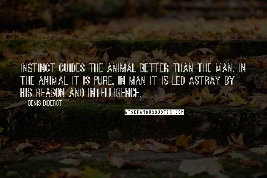 Denis Diderot Quotes: Instinct guides the animal better than the man. In the animal it is pure, in man it is led astray by his reason and intelligence.