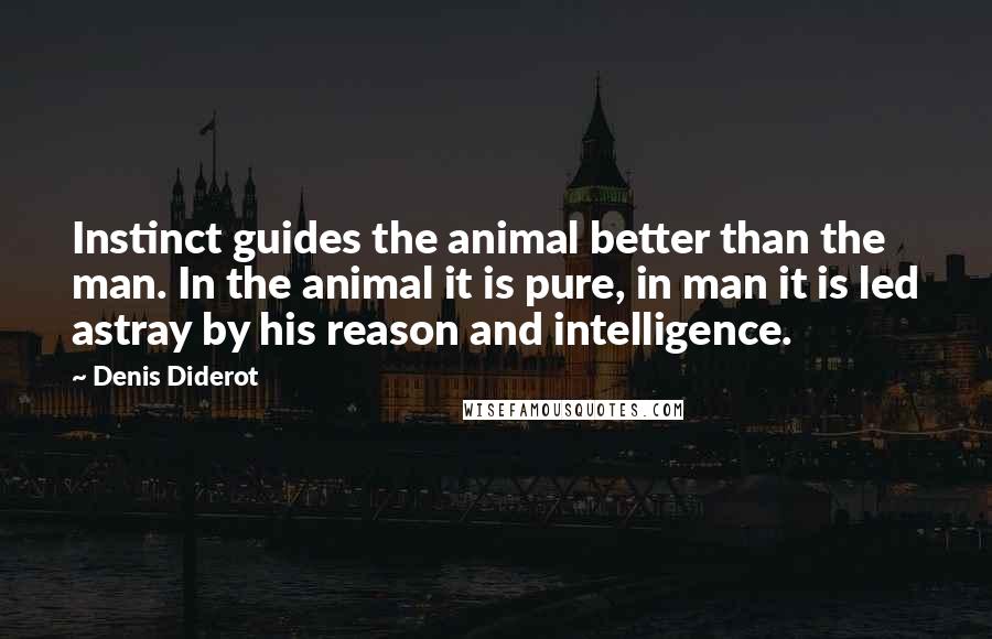 Denis Diderot Quotes: Instinct guides the animal better than the man. In the animal it is pure, in man it is led astray by his reason and intelligence.