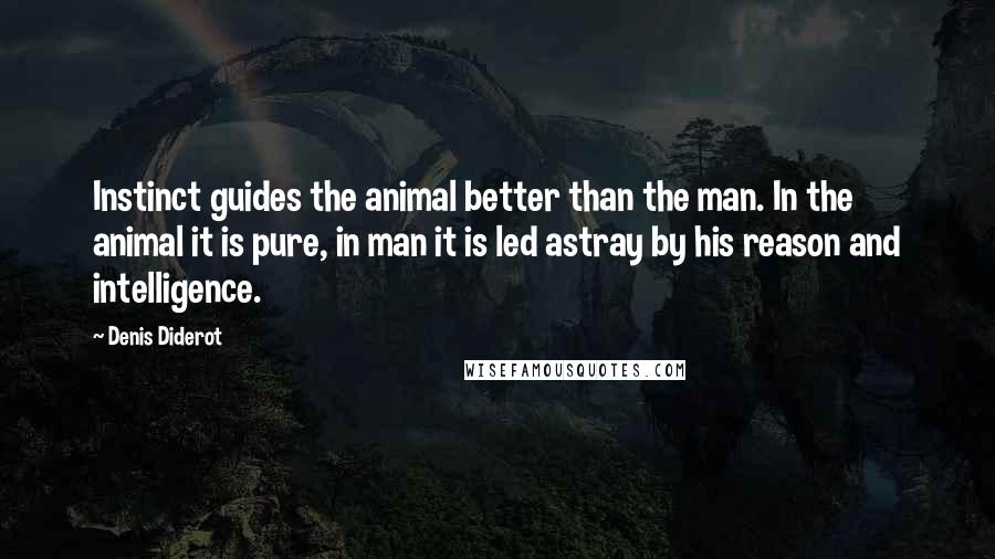 Denis Diderot Quotes: Instinct guides the animal better than the man. In the animal it is pure, in man it is led astray by his reason and intelligence.