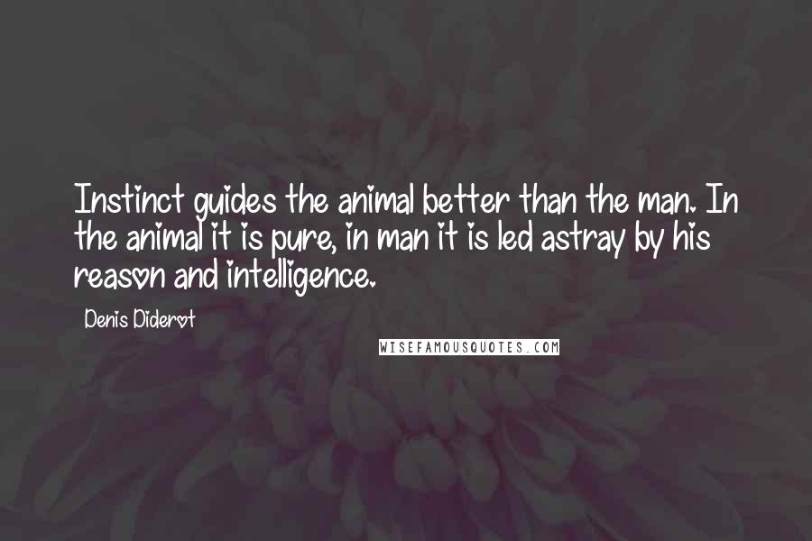 Denis Diderot Quotes: Instinct guides the animal better than the man. In the animal it is pure, in man it is led astray by his reason and intelligence.