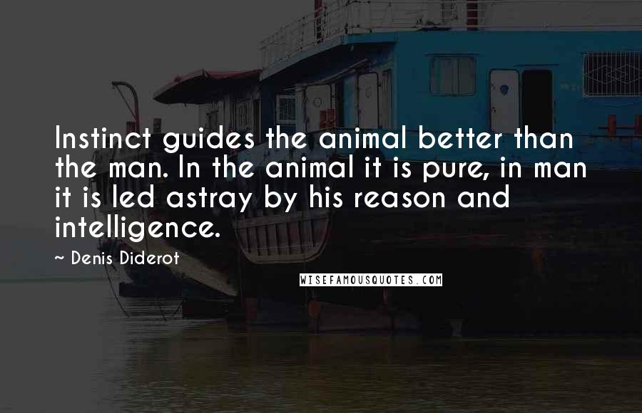 Denis Diderot Quotes: Instinct guides the animal better than the man. In the animal it is pure, in man it is led astray by his reason and intelligence.