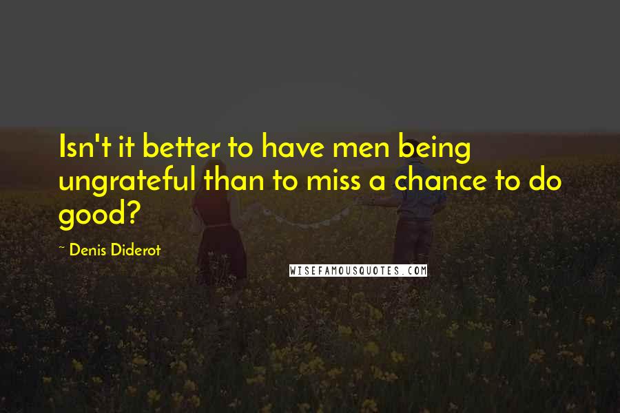 Denis Diderot Quotes: Isn't it better to have men being ungrateful than to miss a chance to do good?