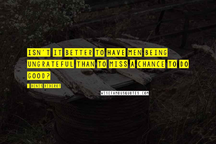 Denis Diderot Quotes: Isn't it better to have men being ungrateful than to miss a chance to do good?