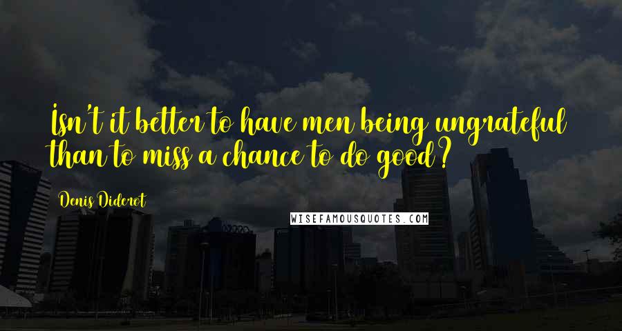 Denis Diderot Quotes: Isn't it better to have men being ungrateful than to miss a chance to do good?