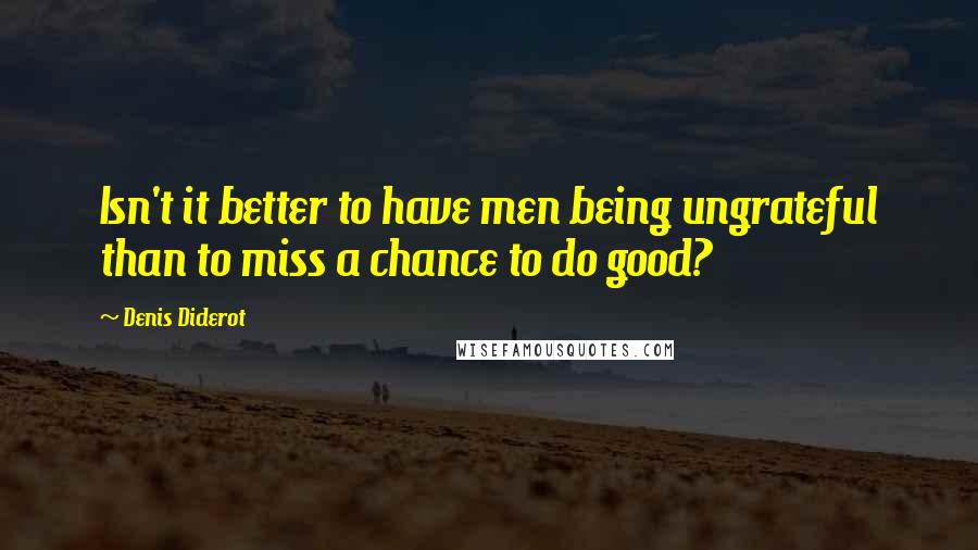 Denis Diderot Quotes: Isn't it better to have men being ungrateful than to miss a chance to do good?