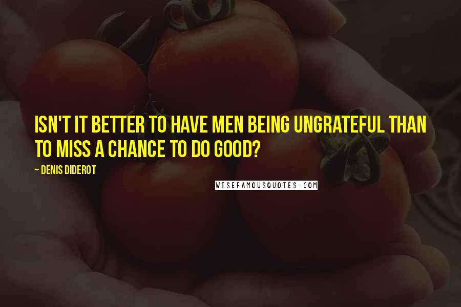 Denis Diderot Quotes: Isn't it better to have men being ungrateful than to miss a chance to do good?