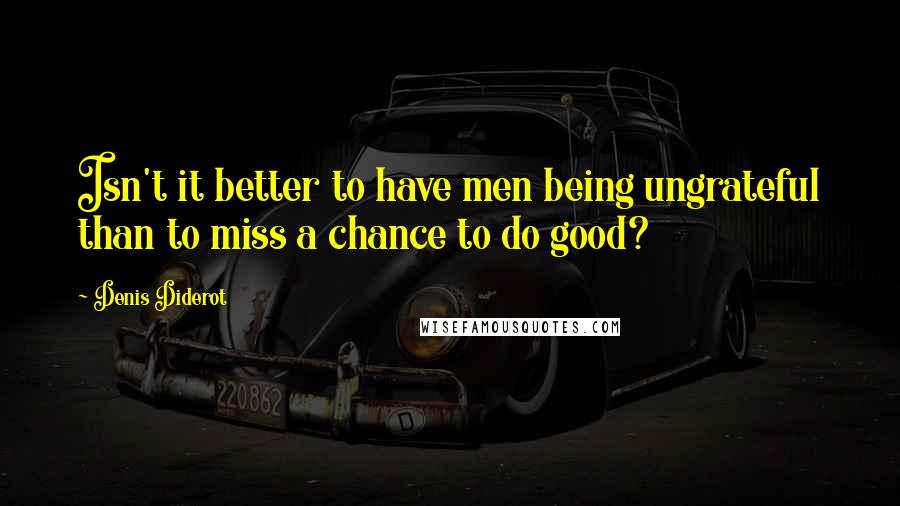 Denis Diderot Quotes: Isn't it better to have men being ungrateful than to miss a chance to do good?