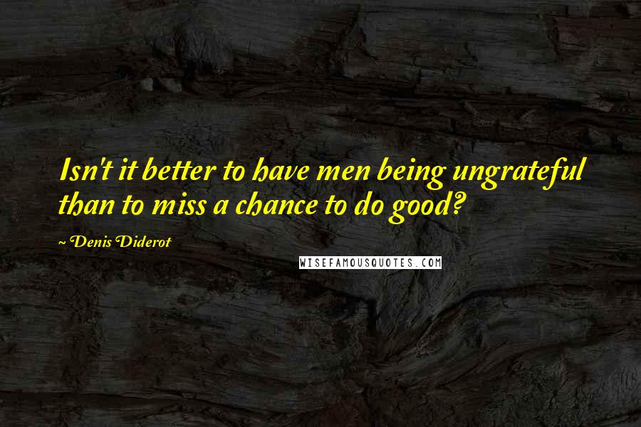 Denis Diderot Quotes: Isn't it better to have men being ungrateful than to miss a chance to do good?