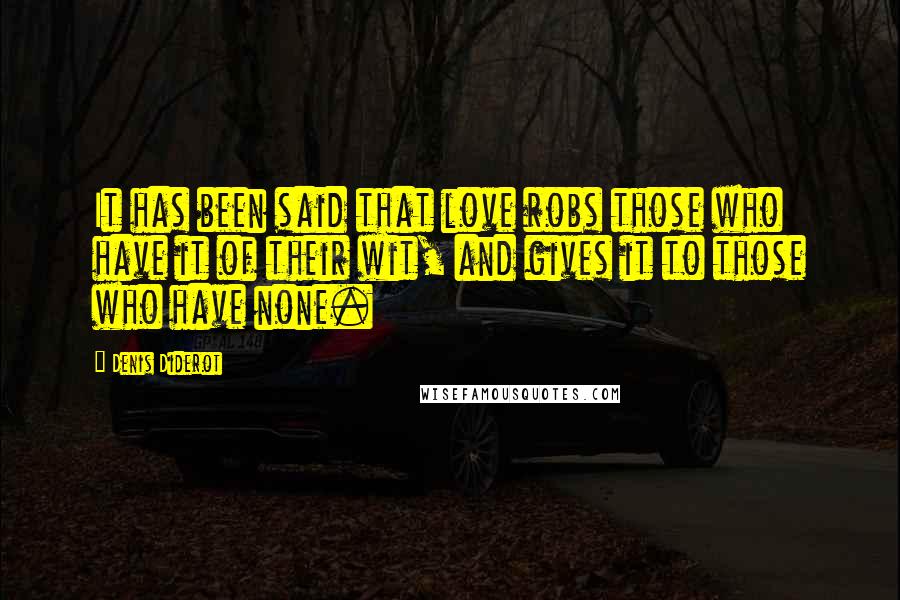 Denis Diderot Quotes: It has been said that love robs those who have it of their wit, and gives it to those who have none.