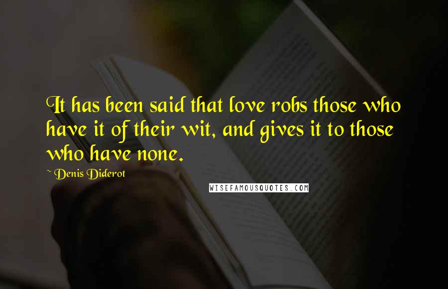 Denis Diderot Quotes: It has been said that love robs those who have it of their wit, and gives it to those who have none.