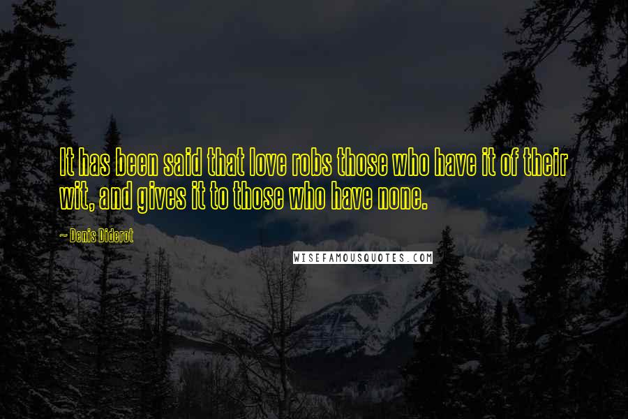 Denis Diderot Quotes: It has been said that love robs those who have it of their wit, and gives it to those who have none.