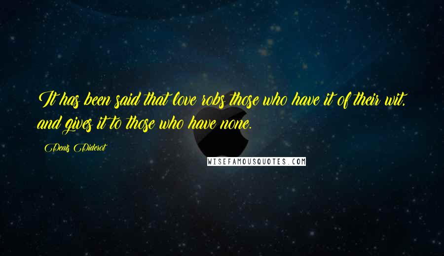 Denis Diderot Quotes: It has been said that love robs those who have it of their wit, and gives it to those who have none.