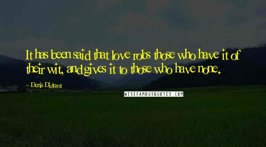 Denis Diderot Quotes: It has been said that love robs those who have it of their wit, and gives it to those who have none.