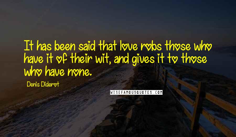 Denis Diderot Quotes: It has been said that love robs those who have it of their wit, and gives it to those who have none.