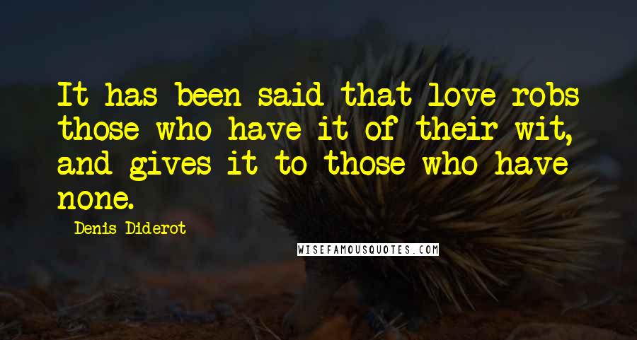 Denis Diderot Quotes: It has been said that love robs those who have it of their wit, and gives it to those who have none.