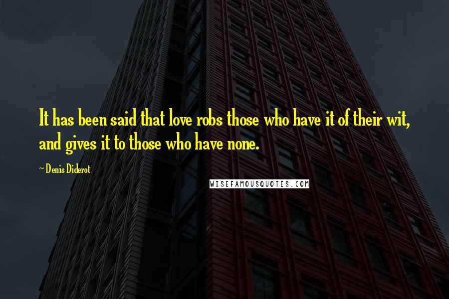 Denis Diderot Quotes: It has been said that love robs those who have it of their wit, and gives it to those who have none.